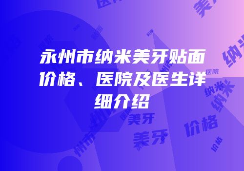 永州市纳米美牙贴面价格、医院及医生详细介绍
