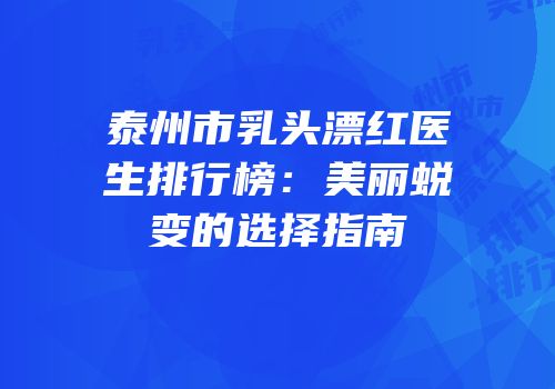 泰州市乳头漂红医生排行榜：美丽蜕变的选择指南