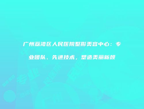 广州荔湾区人民医院整形美容中心：专业团队、先进技术，塑造美丽新颜