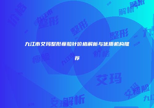 九江市艾玛整形瘦脸针价格解析与优质机构推荐