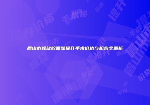 眉山市螺旋栓面部提升手术价格与机构全解析