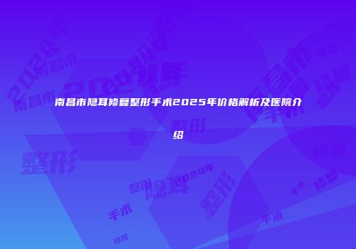 南昌市隐耳修复整形手术2025年价格解析及医院介绍
