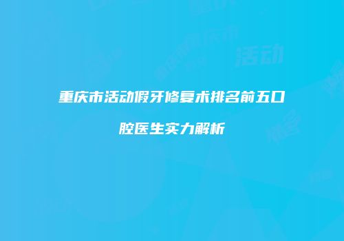 重庆市活动假牙修复术排名前五口腔医生实力解析