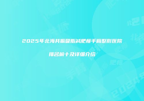 2025年北海共振吸脂减肥瘦手臂整形医院排名前十及详细介绍
