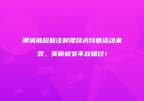 聊城玻尿酸注射隆颏术特惠活动来袭，美丽蜕变不容错过！