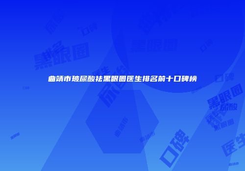 曲靖市玻尿酸祛黑眼圈医生排名前十口碑榜
