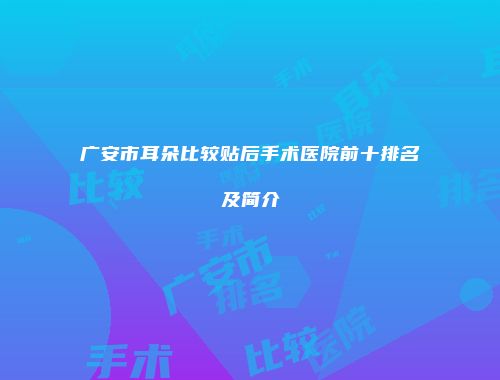 广安市耳朵比较贴后手术医院前十排名及简介