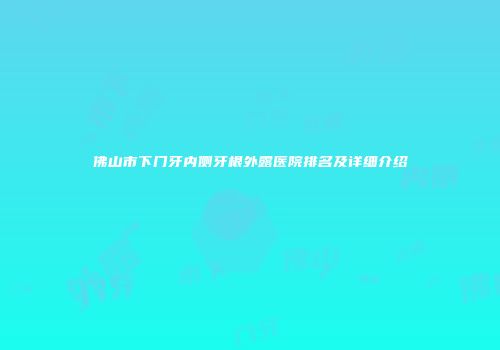 佛山市下门牙内侧牙根外露医院排名及详细介绍