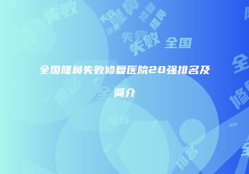 全国隆鼻失败修复医院20强排名及简介