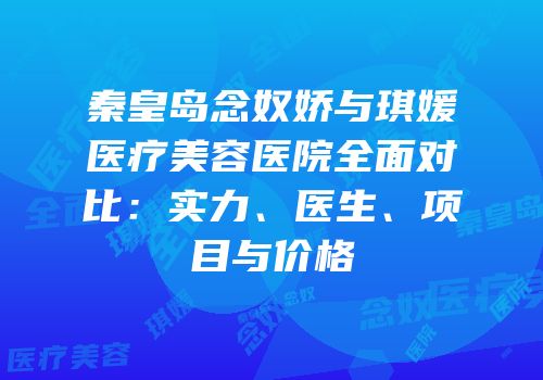 秦皇岛念奴娇与琪媛医疗美容医院全面对比：实力、医生、项目与价格