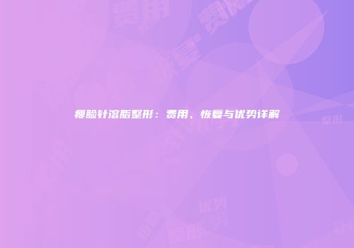 瘦脸针溶脂整形：费用、恢复与优势详解