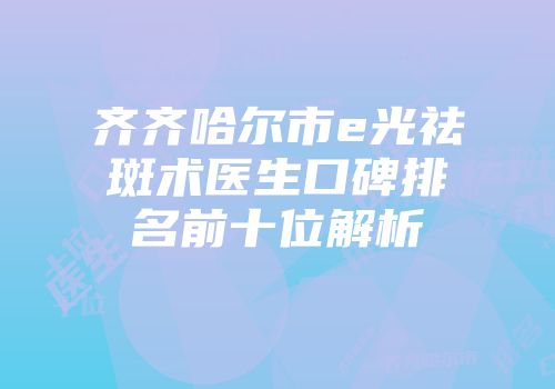 齐齐哈尔市e光祛斑术医生口碑排名前十位解析