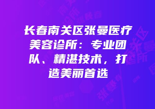长春南关区张曼医疗美容诊所：专业团队、精湛技术，打造美丽首选