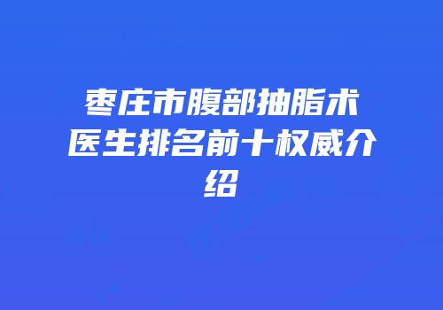 枣庄市腹部抽脂术医生排名前十权威介绍