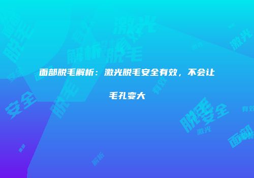 面部脱毛解析：激光脱毛安全有效，不会让毛孔变大