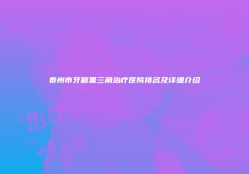 泰州市牙龈黑三角治疗医院排名及详细介绍