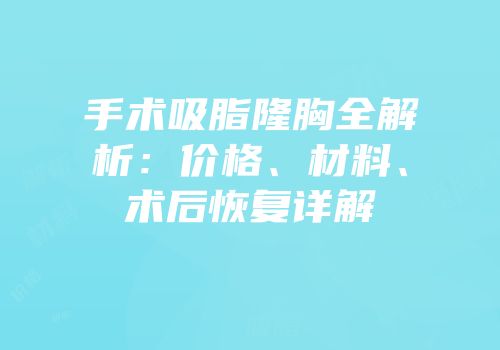 手术吸脂隆胸全解析：价格、材料、术后恢复详解
