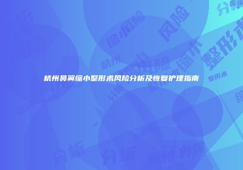 杭州鼻翼缩小整形术风险分析及恢复护理指南