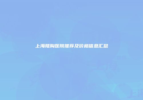 上海隆胸医院推荐及价格信息汇总