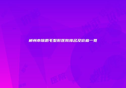 郴州市除唇毛整形医院排名及价格一览