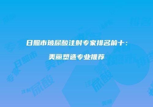 日照市玻尿酸注射专家排名前十：美丽塑造专业推荐