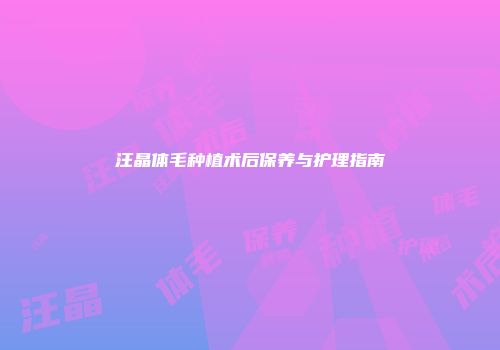 汪晶体毛种植术后保养与护理指南