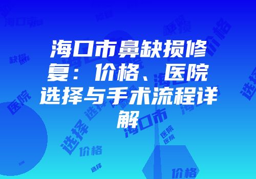 海口市鼻缺损修复：价格、医院选择与手术流程详解