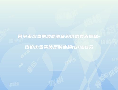 四平市肉毒素波尿酸瘦脸价格表大揭秘-均价肉毒素波尿酸瘦脸16460元