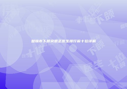 盘锦市下颌突矫正医生排行前十位详解