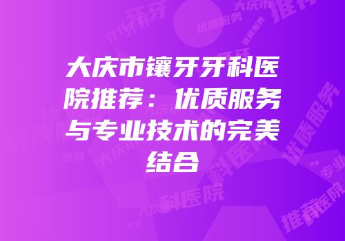大庆市镶牙牙科医院推荐：优质服务与专业技术的完美结合