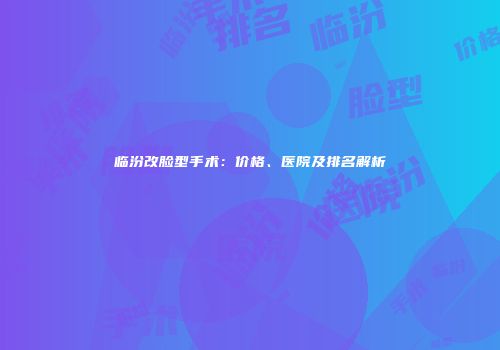 临汾改脸型手术：价格、医院及排名解析