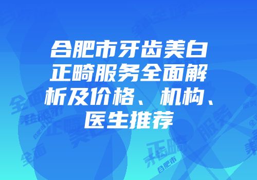合肥市牙齿美白正畸服务全面解析及价格、机构、医生推荐