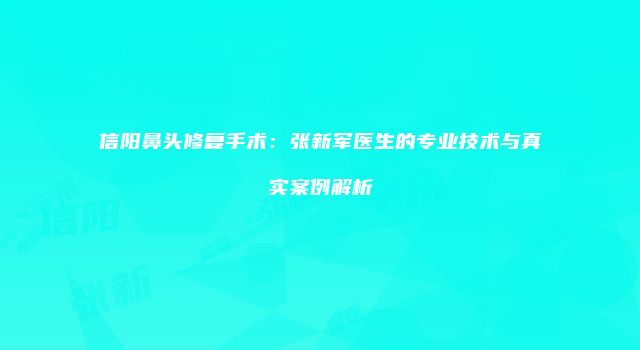 信阳鼻头修复手术：张新军医生的专业技术与真实案例解析