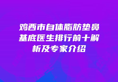 鸡西市自体脂肪垫鼻基底医生排行前十解析及专家介绍