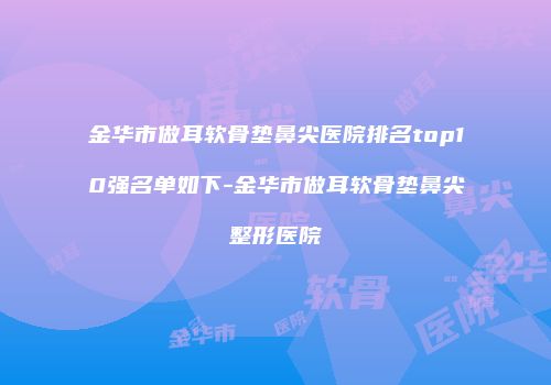 金华市做耳软骨垫鼻尖医院排名top10强名单如下-金华市做耳软骨垫鼻尖整形医院