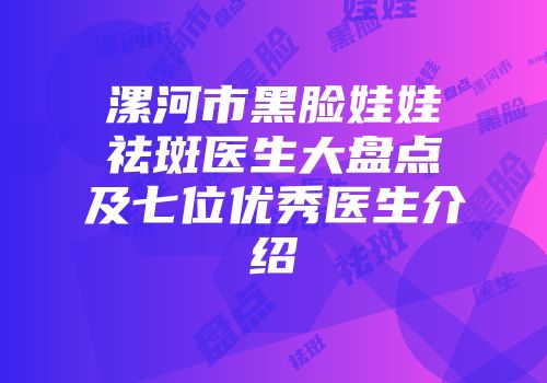 漯河市黑脸娃娃祛斑医生大盘点及七位优秀医生介绍