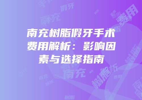 南充树脂假牙手术费用解析：影响因素与选择指南