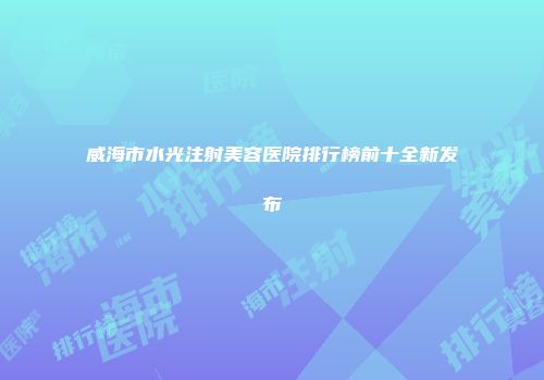威海市水光注射美容医院排行榜前十全新发布
