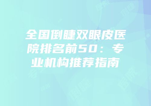 全国倒睫双眼皮医院排名前50：专业机构推荐指南