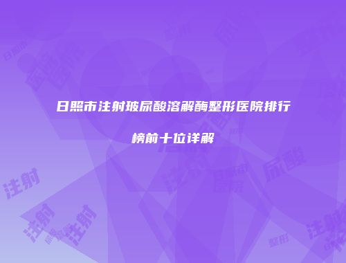 日照市注射玻尿酸溶解酶整形医院排行榜前十位详解