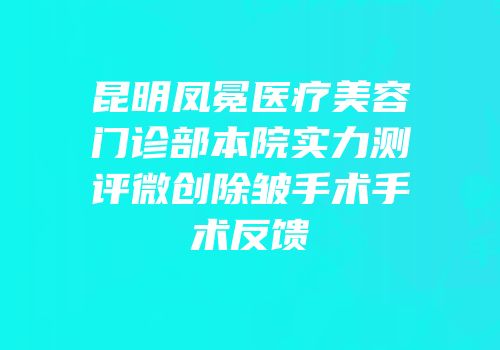 昆明凤冕医疗美容门诊部本院实力测评微创除皱手术手术反馈