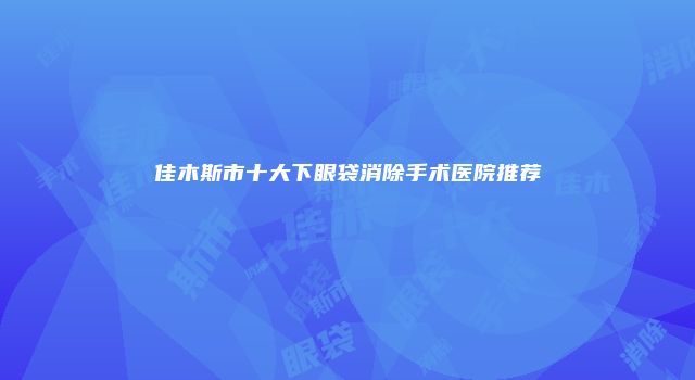 佳木斯市十大下眼袋消除手术医院推荐