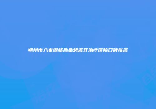 朔州市八家镍铬合金烤瓷牙治疗医院口碑排名