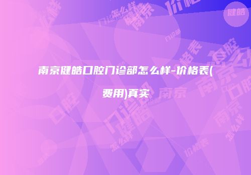 南京健皓口腔门诊部怎么样-价格表(费用)真实