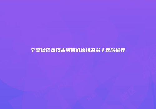 宁夏地区热玛吉项目价格排名前十医院推荐