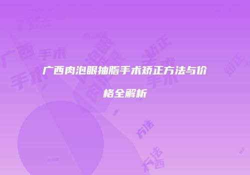 广西肉泡眼抽脂手术矫正方法与价格全解析