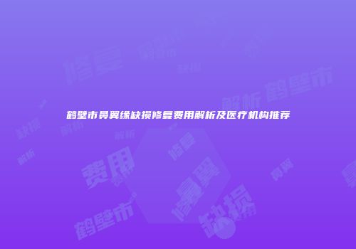 鹤壁市鼻翼缘缺损修复费用解析及医疗机构推荐