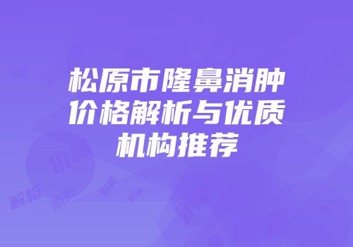 松原市隆鼻消肿价格解析与优质机构推荐