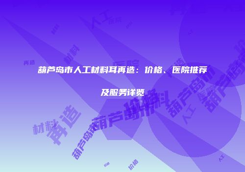 葫芦岛市人工材料耳再造：价格、医院推荐及服务详览