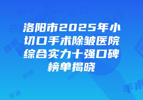 洛阳市2025年小切口手术除皱医院综合实力十强口碑榜单揭晓